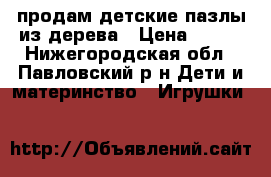  продам детские пазлы из дерева › Цена ­ 500 - Нижегородская обл., Павловский р-н Дети и материнство » Игрушки   